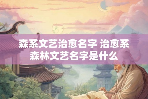 森系文艺治愈名字 治愈系森林文艺名字是什么