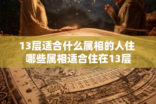 13层适合什么属相的人住 哪些属相适合住在13层