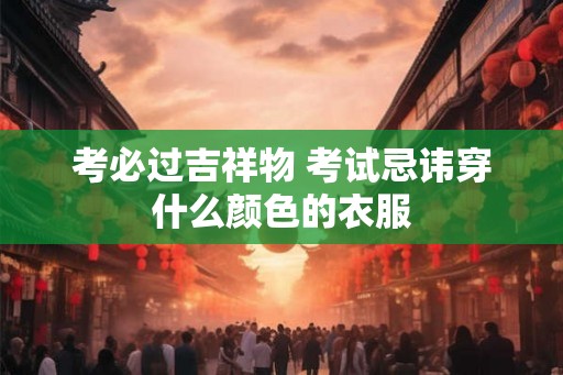 考必过吉祥物 考试忌讳穿什么颜色的衣服