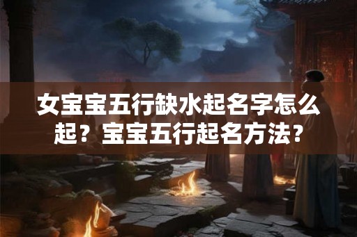 女宝宝五行缺水起名字怎么起？宝宝五行起名方法？