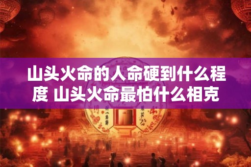 山头火命的人命硬到什么程度 山头火命最怕什么相克 山头火命的人命硬到什么程度 山头火命最怕什么相克