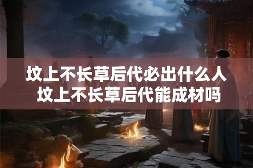 坟上不长草后代必出什么人 坟上不长草后代能成材吗