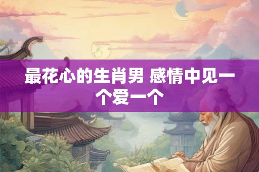 最花心的生肖男 感情中见一个爱一个