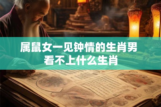 属鼠女一见钟情的生肖男 看不上什么生肖