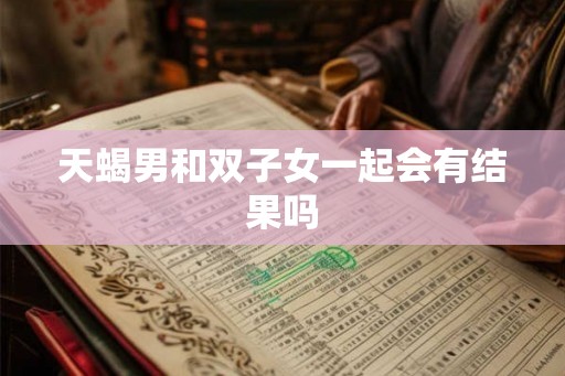 天蝎男和双子女一起会有结果吗