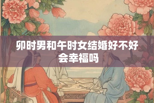 卯时男和午时女结婚好不好 会幸福吗