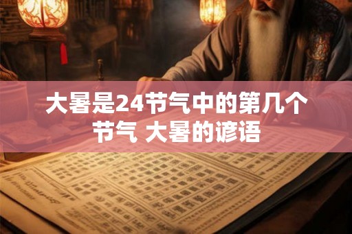 大暑是24节气中的第几个节气 大暑的谚语 大暑是24节气中的第几个节气 大暑的谚语