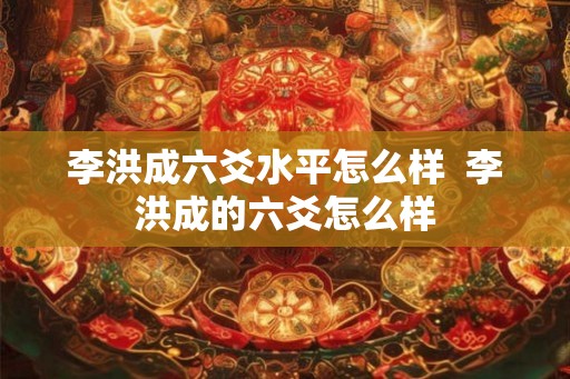 李洪成六爻水平怎么样  李洪成的六爻怎么样