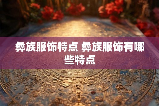 彝族服饰特点 彝族服饰有哪些特点