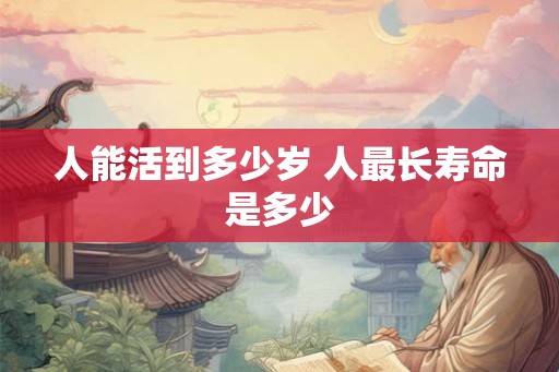 人能活到多少岁 人最长寿命是多少 人能活到多少岁 人最长寿命是多少