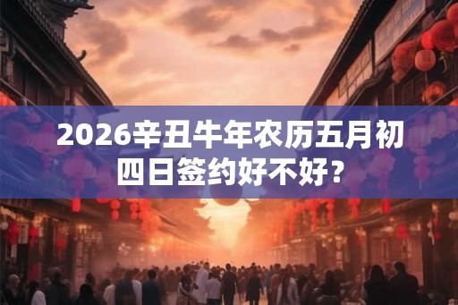 2026辛丑牛年农历五月初四日签约好不好？