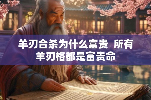 羊刃合杀为什么富贵  所有羊刃格都是富贵命