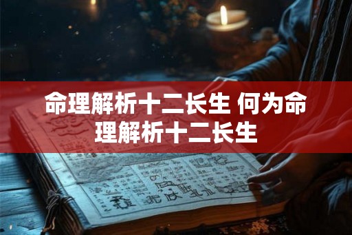 命理解析十二长生 何为命理解析十二长生 命理解析十二长生 何为命理解析十二长生