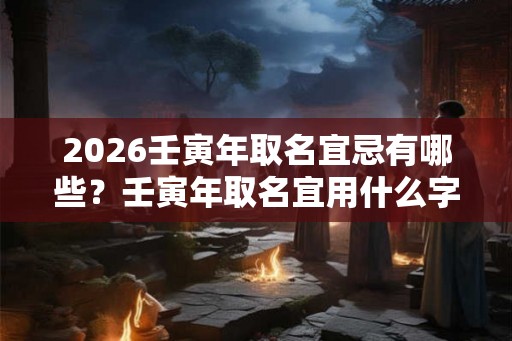 2026壬寅年取名宜忌有哪些？壬寅年取名宜用什么字？