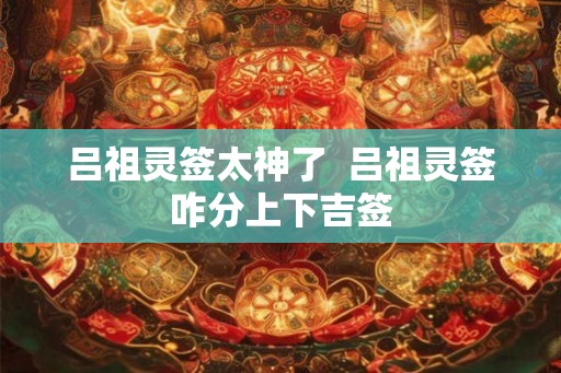 吕祖灵签太神了  吕祖灵签咋分上下吉签