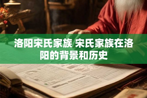 洛阳宋氏家族 宋氏家族在洛阳的背景和历史