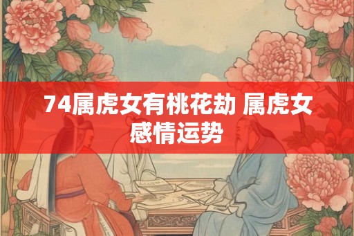 74属虎女有桃花劫 属虎女感情运势