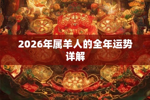 2026年属羊人的全年运势详解 2026年属羊人的全年运势详解