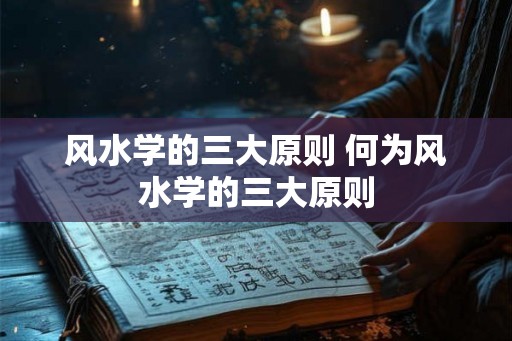 风水学的三大原则 何为风水学的三大原则
