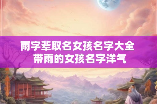雨字辈取名女孩名字大全  带雨的女孩名字洋气