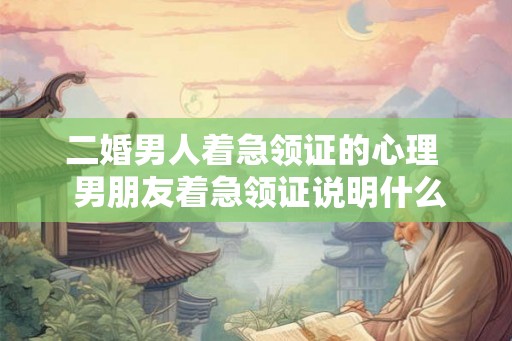 二婚男人着急领证的心理  男朋友着急领证说明什么