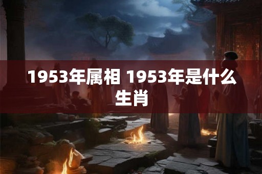 1953年属相 1953年是什么生肖