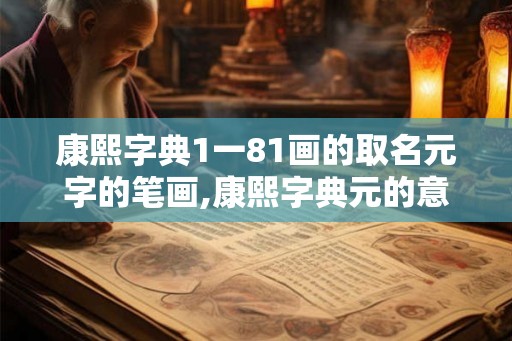 康熙字典1一81画的取名元字的笔画,康熙字典元的意思