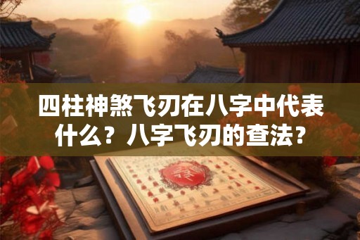 四柱神煞飞刃在八字中代表什么？八字飞刃的查法？