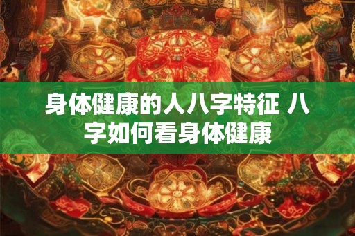 身体健康的人八字特征 八字如何看身体健康
