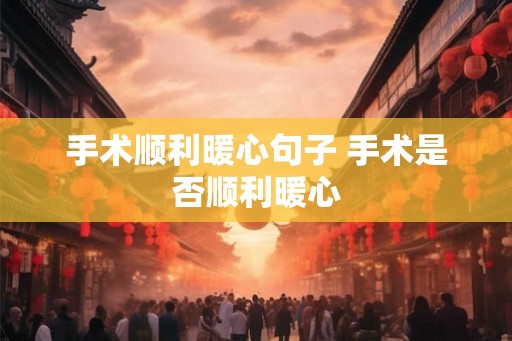 手术顺利暖心句子 手术是否顺利暖心