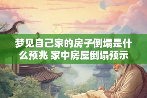梦见自己家的房子倒塌是什么预兆 家中房屋倒塌预示什么 梦见自己家的房子倒塌是什么预兆 家中房屋倒塌预示什么