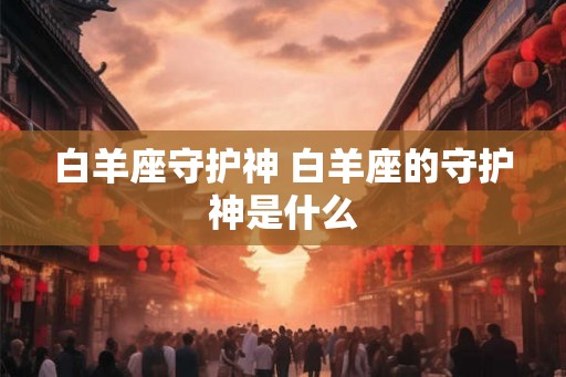 白羊座守护神 白羊座的守护神是什么
