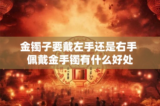 金镯子要戴左手还是右手 佩戴金手镯有什么好处