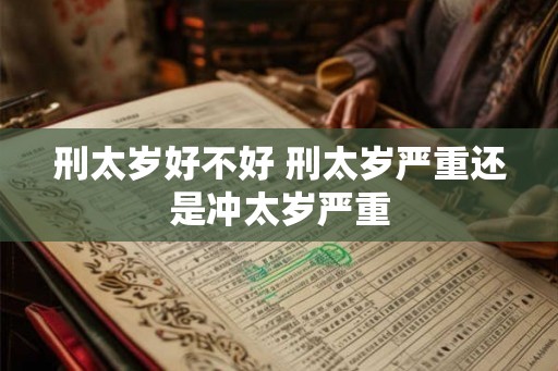 刑太岁好不好 刑太岁严重还是冲太岁严重