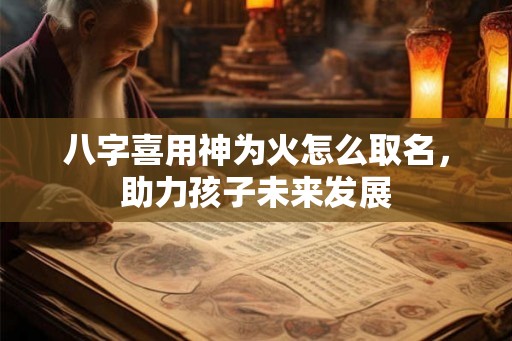 八字喜用神为火怎么取名，助力孩子未来发展