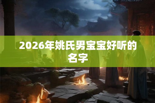 2026年姚氏男宝宝好听的名字 2026年姚氏男宝宝好听的名字