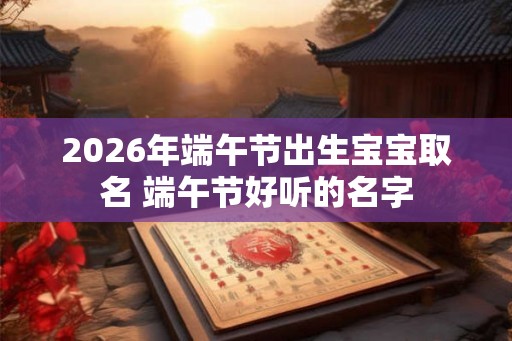 2026年端午节出生宝宝取名 端午节好听的名字