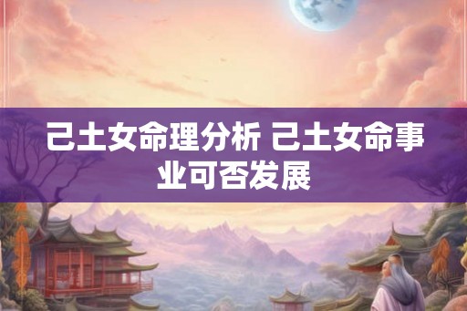 己土女命理分析 己土女命事业可否发展