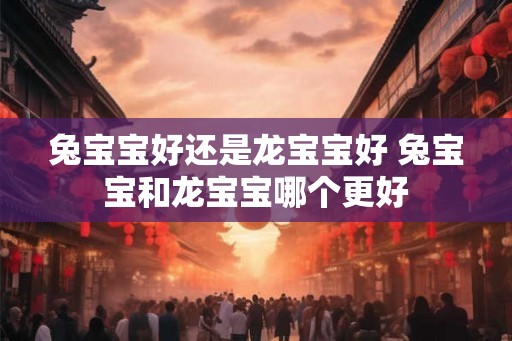 兔宝宝好还是龙宝宝好 兔宝宝和龙宝宝哪个更好