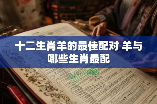 十二生肖羊的最佳配对 羊与哪些生肖最配