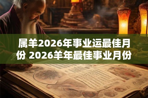 属羊2026年事业运最佳月份 2026羊年最佳事业月份