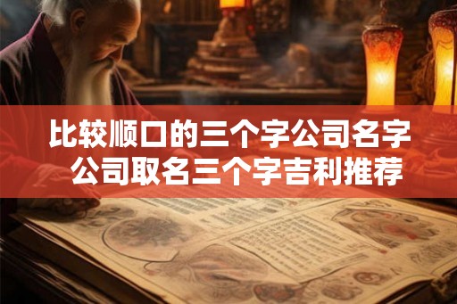 比较顺口的三个字公司名字  公司取名三个字吉利推荐