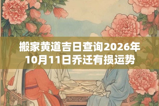 搬家黄道吉日查询2026年10月11日乔迁有损运势