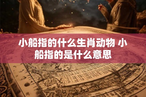 小船指的什么生肖动物 小船指的是什么意思