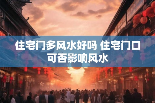 住宅门多风水好吗 住宅门口可否影响风水