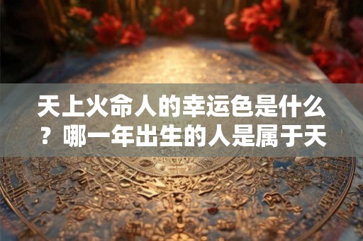 天上火命人的幸运色是什么?哪一年出生的人是属于天上火命? 天上火命人的幸运色是什么?哪一年出生的人是属于天上火命?