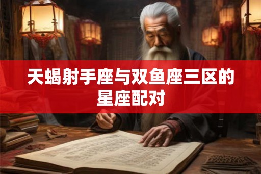 天蝎射手座与双鱼座三区的星座配对 天蝎射手座与双鱼座三区的星座配对