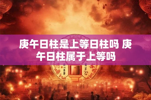 庚午日柱是上等日柱吗 庚午日柱属于上等吗
