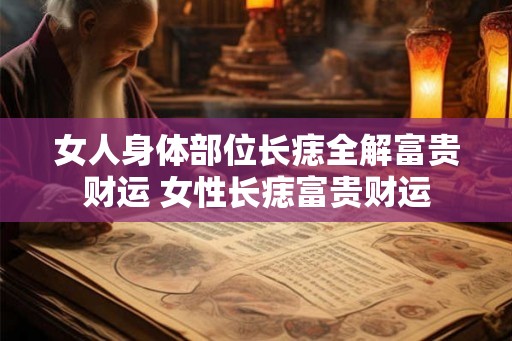 女人身体部位长痣全解富贵财运 女性长痣富贵财运