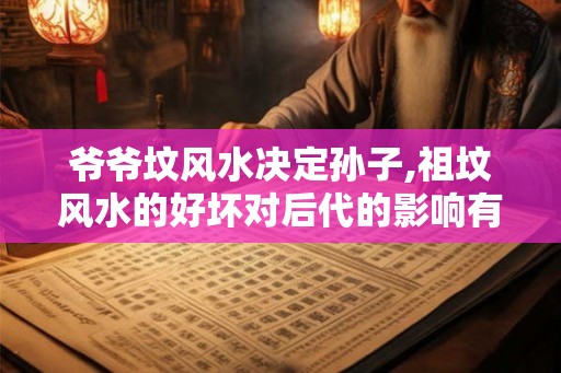 爷爷坟风水决定孙子,祖坟风水的好坏对后代的影响有多大? 爷爷坟风水决定孙子,祖坟风水的好坏对后代的影响有多大?